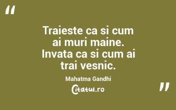 Traieste ca si cum ai muri maine. Invata ca si cum ai trai vesnic. Mahatma Gandhi...