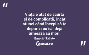 Viaţa e atât de scurtă şi de complicată, încât atunci când începi să te deprinzi cu ea, deja urmează să mori. Ernesto Sabato...