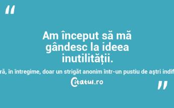 Am început să mă gândesc la ideea inutilităţii. Să fie oare viaţa noastră, în întregime, doar un strigăt anonim într-un pustiu de aştri indiferenţi? Ernesto Sabato...