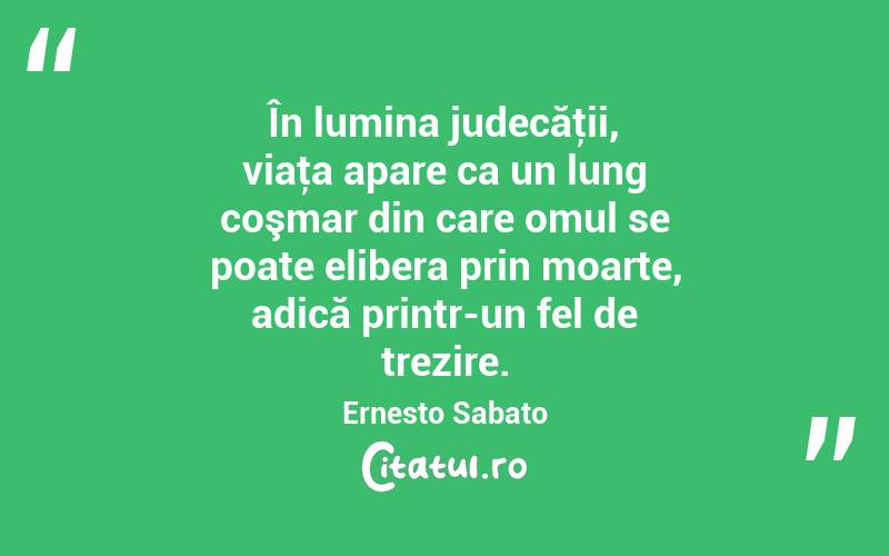 În lumina judecăţii, viaţa apare ca un lung coşmar din care omul se poate elibera prin moarte, adică printr-un fel de trezire. Ernesto Sabato
