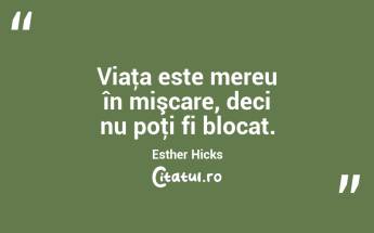 Viaţa este mereu în mişcare, deci nu poţi fi blocat. Esther Hicks...