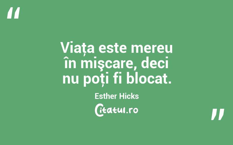 Viaţa este mereu în mişcare, deci nu poţi fi blocat. Esther Hicks
