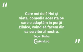 Care noi doi? Noi şi viaţa, comedia aceasta pe care o adaptăm în porţii zilnice, voind să facem din ea servitorul nostru. Eugen Barbu...
