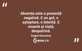 Absenţa este o prezenţă negativă. E un gol, o aşteptare, o latenţă. E moarte şi viaţă, deopotrivă. Eugen Dorcescu...