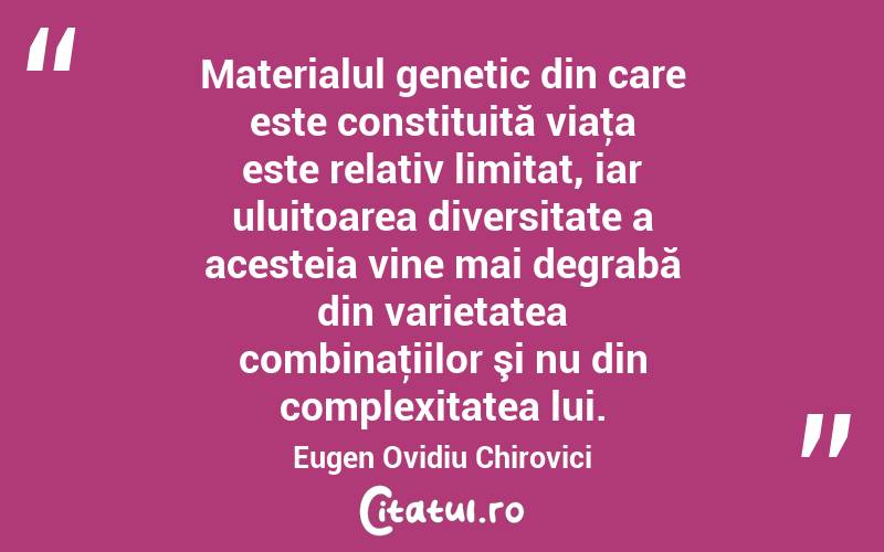 Materialul genetic din care este constituită viaţa este relativ limitat, iar uluitoarea diversitate a acesteia vine mai degrabă din varietatea combinaţiilor şi nu din complexitatea lui. Eugen Ovidiu Chirovici