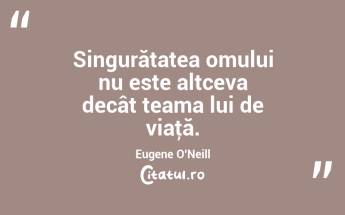 Singurătatea omului nu este altceva decât teama lui de viaţă. Eugene O