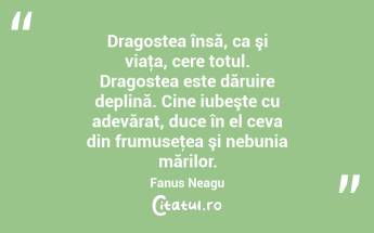Dragostea însă, ca şi viaţa, cere totul. Dragostea este dăruire deplină. Cine iubeşte cu adevărat, duce în el ceva din frumuseţea şi nebunia mărilor. Fanus Neagu...