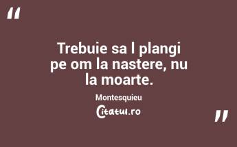 Trebuie sa l plangi pe om la nastere, nu la moarte.  Montesquieu...