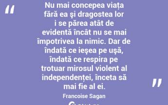 Nu mai concepea viaţa fără ea şi dragostea lor i se părea atât de evidentă încât nu se mai împotrivea la nimic. Dar de îndată ce ieşea pe uşă, îndată ce respira pe trotuar mirosul violent al independenţei, înceta să mai fie al ei. Francoise Sagan...