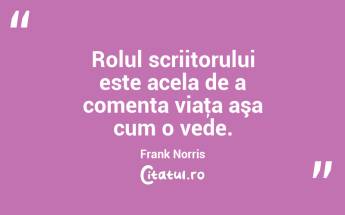 Rolul scriitorului este acela de a comenta viaţa aşa cum o vede. Frank Norris...