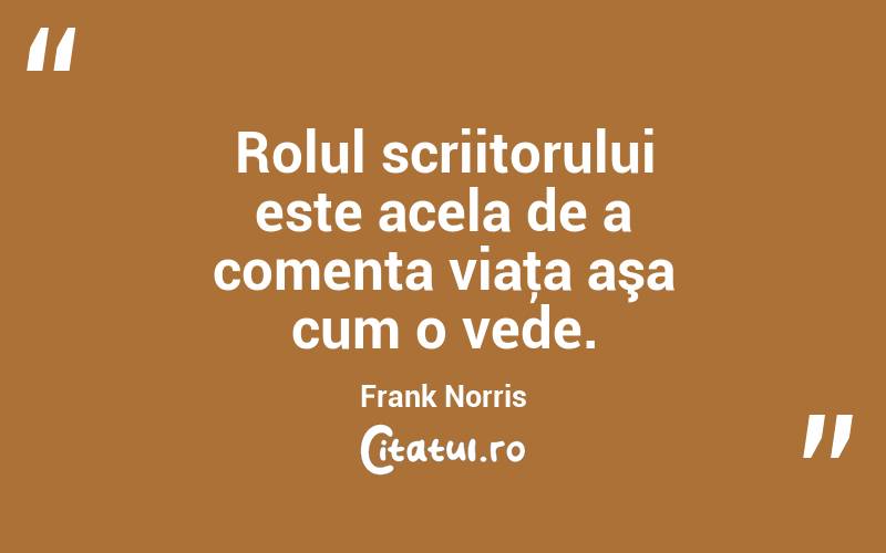 Rolul scriitorului este acela de a comenta viaţa aşa cum o vede. Frank Norris