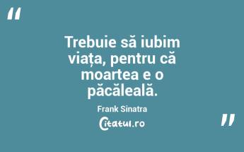 Trebuie să iubim viaţa, pentru că moartea e o păcăleală. Frank Sinatra...