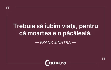 Trebuie să iubim viaţa, pentru că moa... Trebuie să iubim viaţa, pentru că moa...