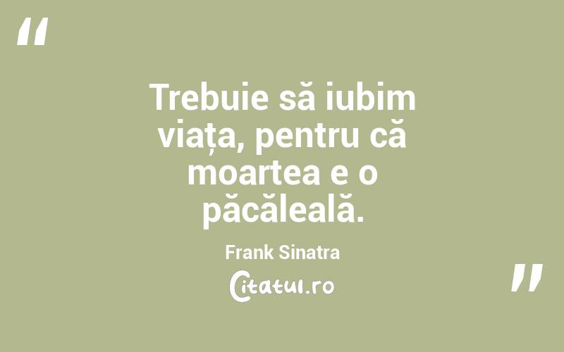 Trebuie să iubim viaţa, pentru că moartea e o păcăleală. Frank Sinatra
