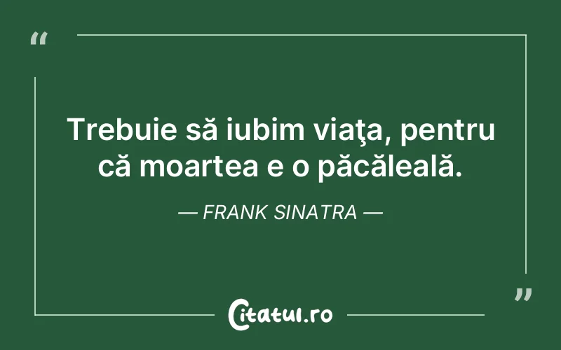 Trebuie să iubim viaţa, pentru că moartea e o păcăleală. Frank Sinatra