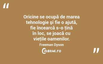 Oricine se ocupă de marea tehnologie şi fie o ajută, fie încearcă s-o ţină în loc, se joacă cu vieţile oamenilor. Freeman Dyson...