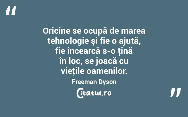 Oricine se ocupă de marea tehnologie şi fie o ajută, fie încearcă s-o ţină în loc, se joacă cu vieţile oamenilor. Freeman Dyson
