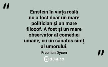 Einstein în viaţa reală nu a fost doar un mare politician şi un mare filozof. A fost şi un mare observator al comediei umane, cu un sănătos simţ al umorului. Freeman Dyson...
