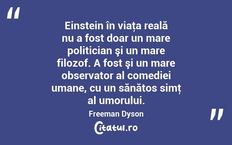 Einstein în viaţa reală nu a fost doar un mare politician şi un mare filozof. A fost şi un mare observator al comediei umane, cu un sănătos simţ al umorului. Freeman Dyson
