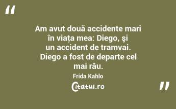 Am avut două accidente mari în viaţa mea: Diego, şi un accident de tramvai. Diego a fost de departe cel mai rău. Frida Kahlo...
