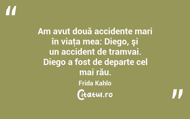 Am avut două accidente mari în viaţa mea: Diego, şi un accident de tramvai. Diego a fost de departe cel mai rău. Frida Kahlo