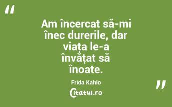 Am încercat să-mi înec durerile, dar viaţa le-a învăţat să înoate. Frida Kahlo...
