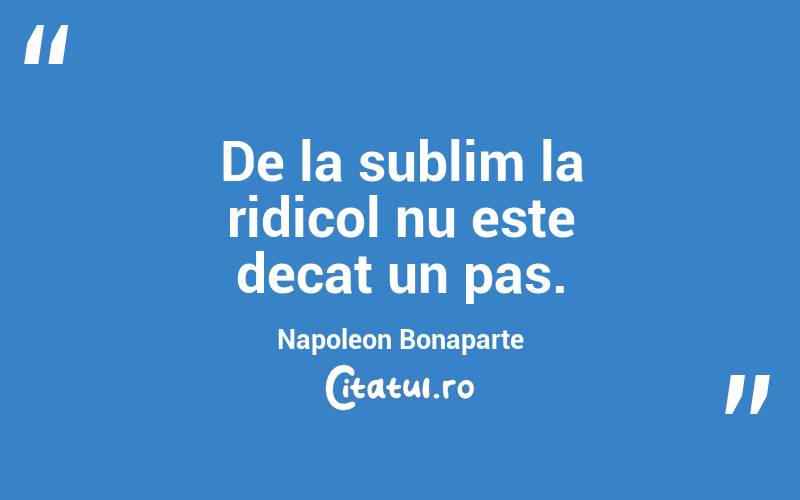 De la sublim la ridicol nu este decat un pas. Napoleon Bonaparte
