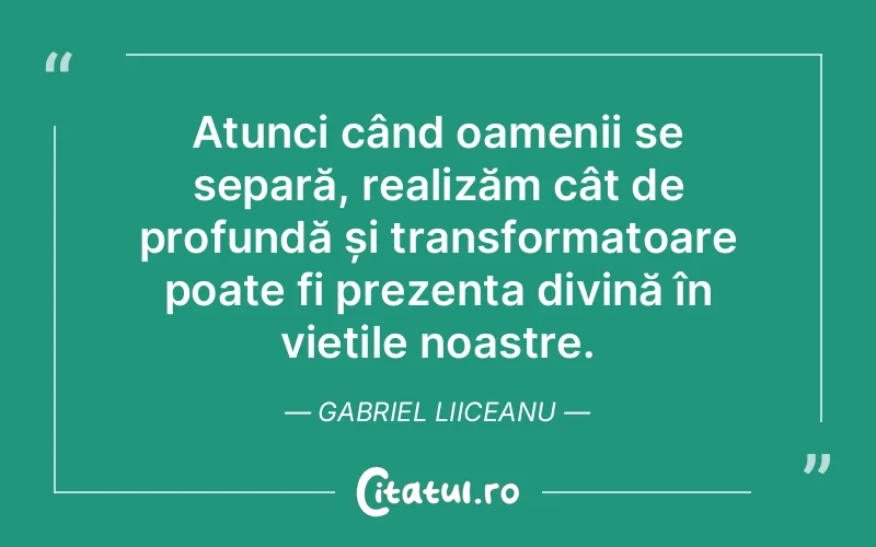 Atunci când oamenii se separă, realizăm cât de profundă și transformatoare poate fi prezența divină în viețile noastre. Gabriel Liiceanu