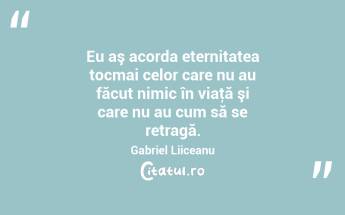 Eu aş acorda eternitatea tocmai celor care nu au făcut nimic în viaţă şi care nu au cum să se retragă. Gabriel Liiceanu...