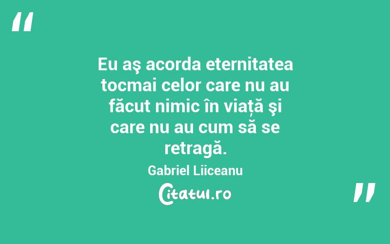 Eu aş acorda eternitatea tocmai celor care nu au făcut nimic în viaţă şi care nu au cum să se retragă. Gabriel Liiceanu

