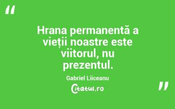 Hrana permanentă a vieţii noastre este viitorul, nu prezentul. Gabriel Liiceanu...