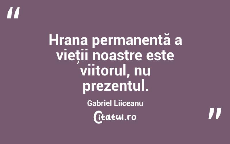 Hrana permanentă a vieţii noastre este viitorul, nu prezentul. Gabriel Liiceanu
