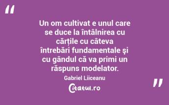 Un om cultivat e unul care se duce la întâlnirea cu cărţile cu câteva întrebări fundamentale şi cu gândul că va primi un răspuns modelator. Gabriel Liiceanu...