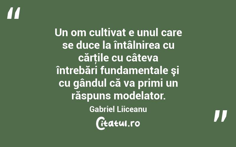 Un om cultivat e unul care se duce la întâlnirea cu cărţile cu câteva întrebări fundamentale şi cu gândul că va primi un răspuns modelator. Gabriel Liiceanu
