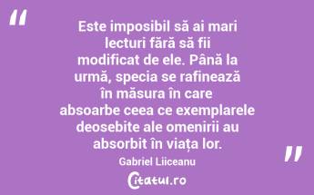 Este imposibil să ai mari lecturi fără să fii modificat de ele. Până la urmă, specia se rafinează în măsura în care absoarbe ceea ce exemplarele deosebite ale omenirii au absorbit în viaţa lor. Gabriel Liiceanu...