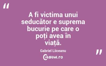 A fi victima unui seducător e suprema bucurie pe care o poţi avea în viaţă. Gabriel Liiceanu...