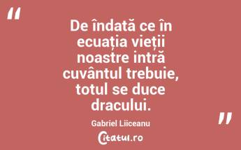 De îndată ce în ecuaţia vieţii noastre intră cuvântul trebuie, totul se duce dracului. Gabriel Liiceanu...
