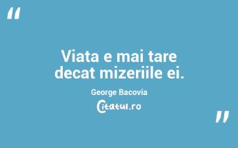 Viata e mai tare decat mizeriile ei. George Bacovia...