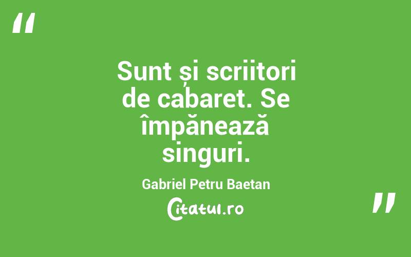 Sunt și scriitori de cabaret. Se împănează singuri. Gabriel Petru Baetan 
