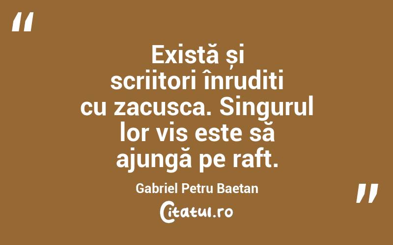 Există și scriitori înrudiți cu zacusca. Singurul lor vis este să ajungă pe raft. Gabriel Petru Baetan 
