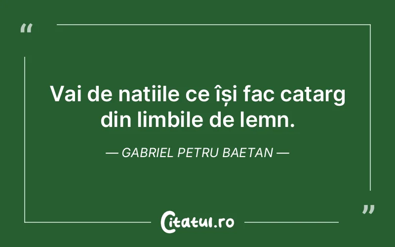 Vai de națiile ce își fac catarg din limbile de lemn. Gabriel Petru Baetan