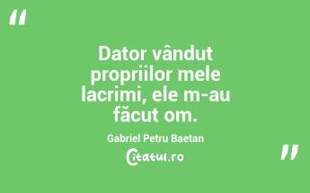 Dator vândut propriilor mele lacrimi, ele m-au făcut om. Gabriel Petru Baetan...