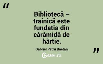 Bibliotecă – trainică este fundația din cărămidă de hârtie. Gabriel Petru Baetan...