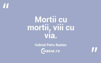 Morții cu morții, viii cu via. Gabriel Petru Baetan...