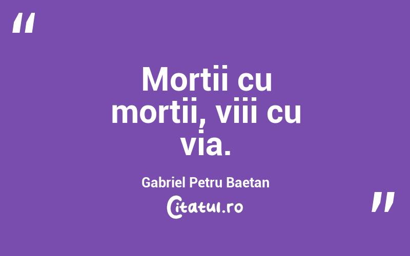 Morții cu morții, viii cu via. Gabriel Petru Baetan
