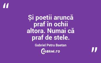 Și poeții aruncă praf în ochii altora. Numai că praf de stele. Gabriel Petru Baetan...