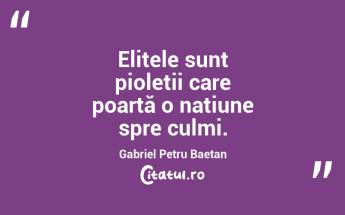 Elitele sunt pioleții care poartă o națiune spre culmi. Gabriel Petru Baetan ...