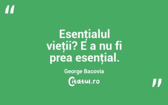 Esenţialul vieţii? E a nu fi prea esenţial. George Bacovia...