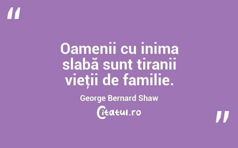 Oamenii cu inima slabă sunt tiranii vieţii de familie. George Bernard Shaw
