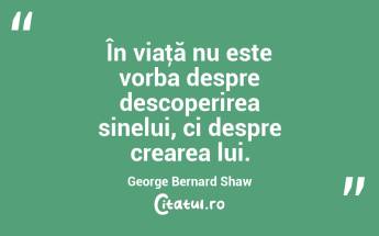 În viaţă nu este vorba despre descoperirea sinelui, ci despre crearea lui. George Bernard Shaw...